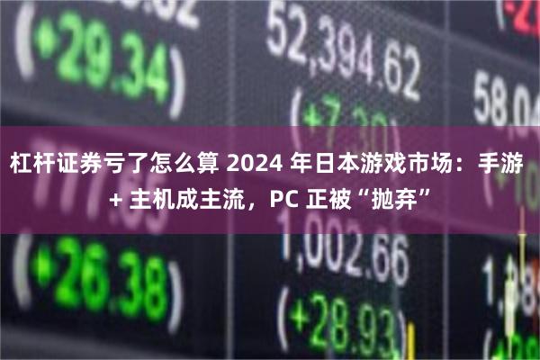 杠杆证券亏了怎么算 2024 年日本游戏市场：手游 + 主机成主流，PC 正被“抛弃”
