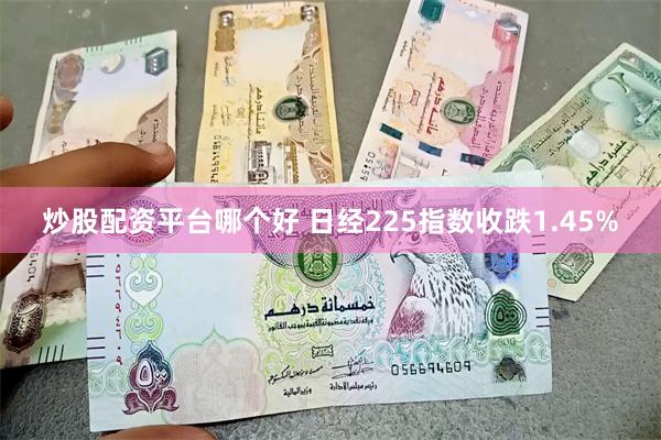 炒股配资平台哪个好 日经225指数收跌1.45%