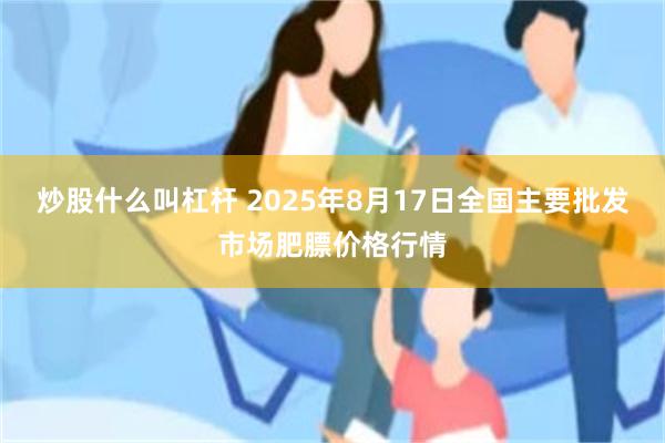 炒股什么叫杠杆 2025年8月17日全国主要批发市场肥膘价格行情