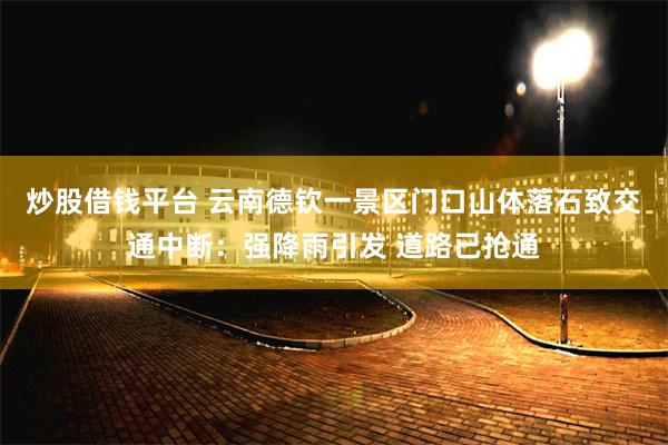 炒股借钱平台 云南德钦一景区门口山体落石致交通中断：强降雨引发 道路已抢通