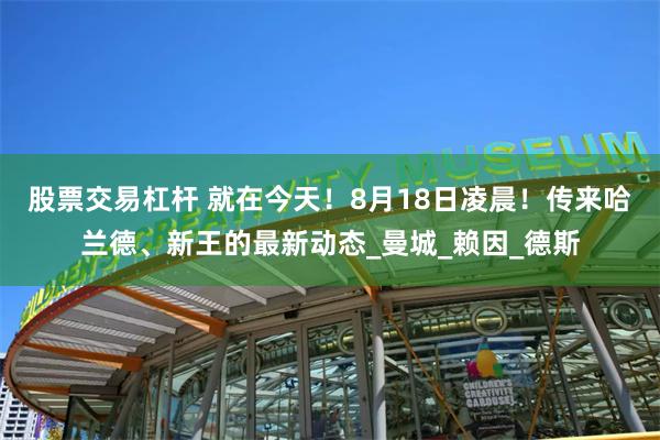 股票交易杠杆 就在今天！8月18日凌晨！传来哈兰德、新王的最新动态_曼城_赖因_德斯