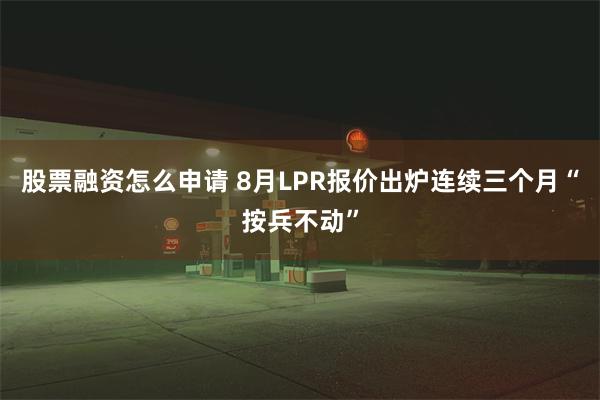 股票融资怎么申请 8月LPR报价出炉连续三个月“按兵不动”