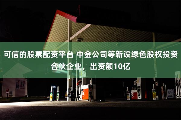 可信的股票配资平台 中金公司等新设绿色股权投资合伙企业，出资额10亿