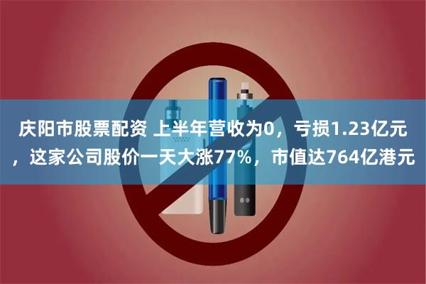庆阳市股票配资 上半年营收为0，亏损1.23亿元，这家公司股价一天大涨77%，市值达764亿港元
