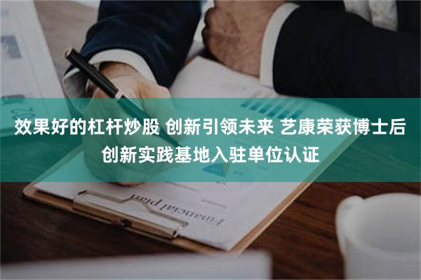 效果好的杠杆炒股 创新引领未来 艺康荣获博士后创新实践基地入驻单位认证