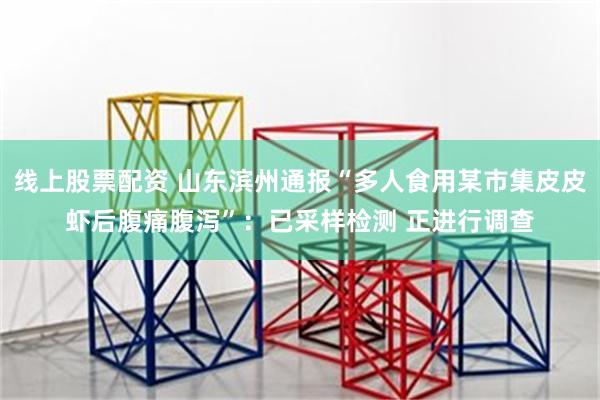 线上股票配资 山东滨州通报“多人食用某市集皮皮虾后腹痛腹泻”：已采样检测 正进行调查