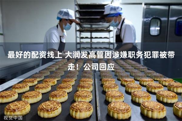 最好的配资线上 大润发高管因涉嫌职务犯罪被带走！公司回应