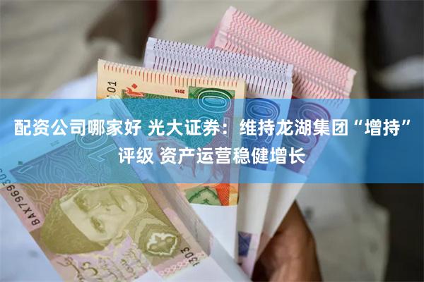 配资公司哪家好 光大证券：维持龙湖集团“增持”评级 资产运营稳健增长