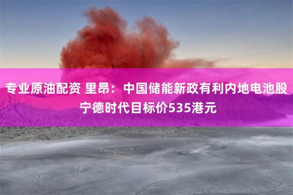 专业原油配资 里昂：中国储能新政有利内地电池股 宁德时代目标价535港元