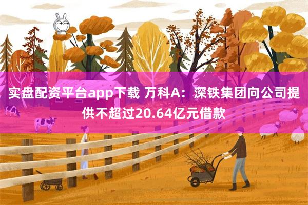 实盘配资平台app下载 万科A：深铁集团向公司提供不超过20.64亿元借款