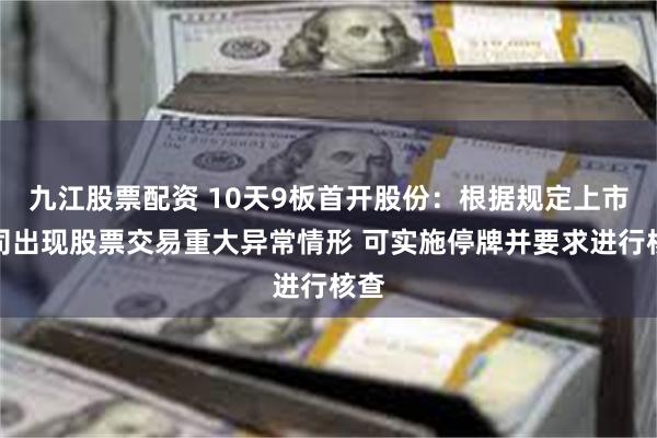 九江股票配资 10天9板首开股份：根据规定上市公司出现股票交易重大异常情形 可实施停牌并要求进行核查