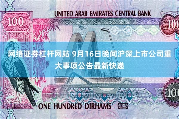 网络证劵杠杆网站 9月16日晚间沪深上市公司重大事项公告最新快递