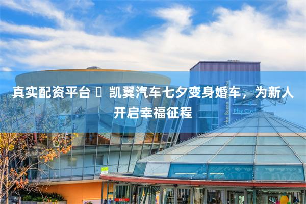 真实配资平台 ​凯翼汽车七夕变身婚车，为新人开启幸福征程