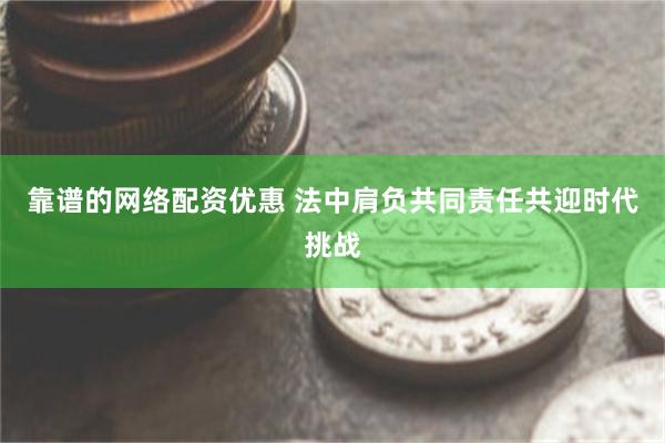靠谱的网络配资优惠 法中肩负共同责任共迎时代挑战