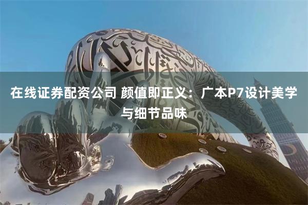在线证券配资公司 颜值即正义：广本P7设计美学与细节品味