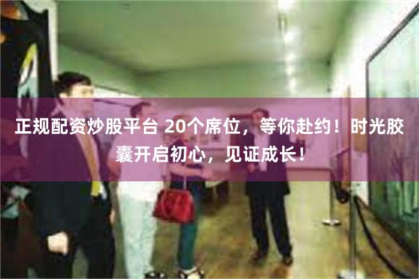 正规配资炒股平台 20个席位，等你赴约！时光胶囊开启初心，见证成长！