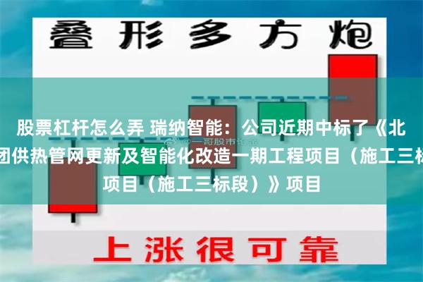 股票杠杆怎么弄 瑞纳智能:公司近期中标了《北京市热力集团供热管网更新及智能化改造一期工程项目(施工三标段)》项目