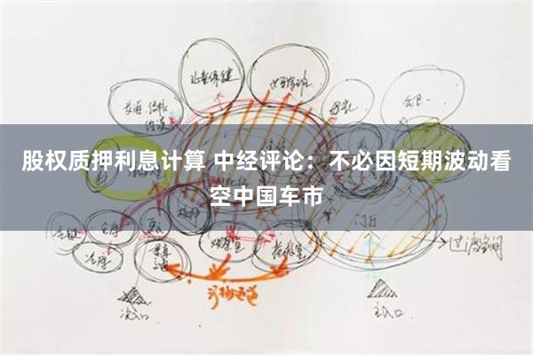 股权质押利息计算 中经评论：不必因短期波动看空中国车市