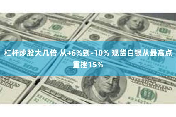 杠杆炒股大几倍 从+6%到-10% 现货白银从最高点重挫15%