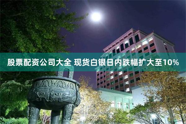 股票配资公司大全 现货白银日内跌幅扩大至10%