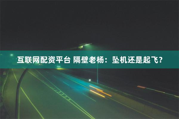 互联网配资平台 隔壁老杨：坠机还是起飞？